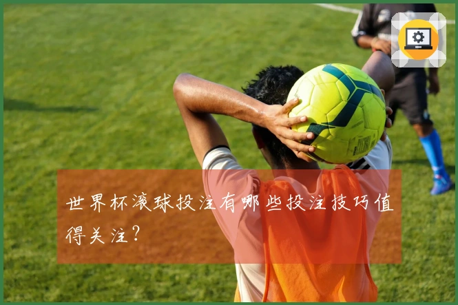 世界杯滚球投注有哪些投注技巧值得关注？