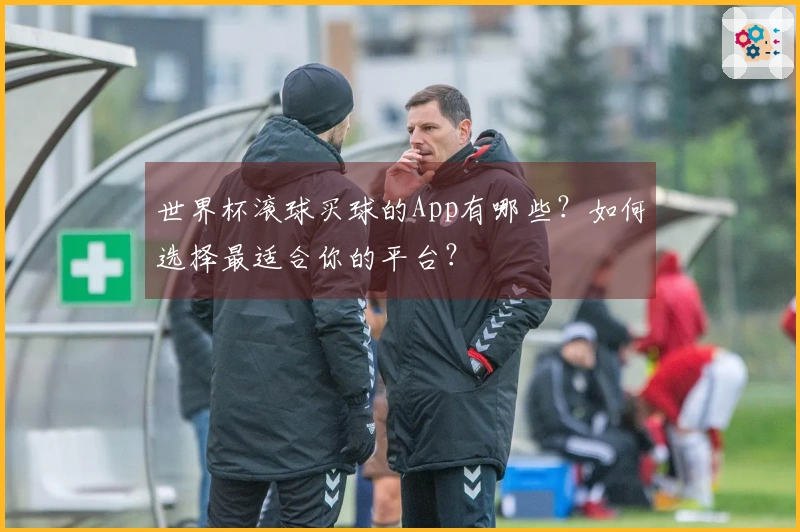 世界杯滚球买球的App有哪些？如何选择最适合你的平台？