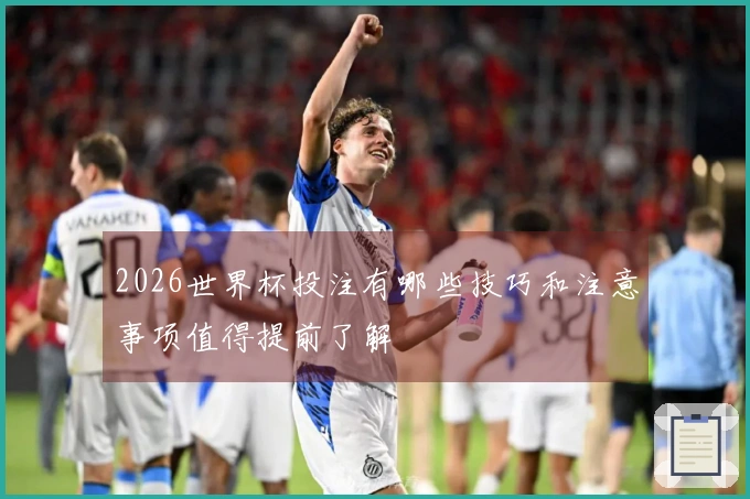 2026世界杯投注有哪些技巧和注意事项值得提前了解