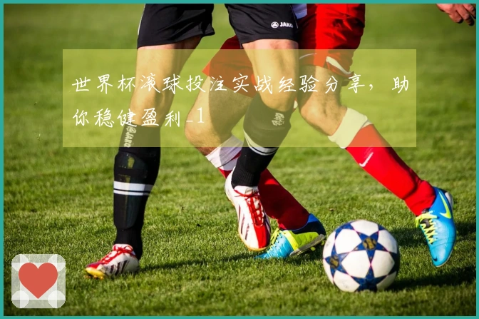 世界杯滚球投注实战经验分享，助你稳健盈利_1