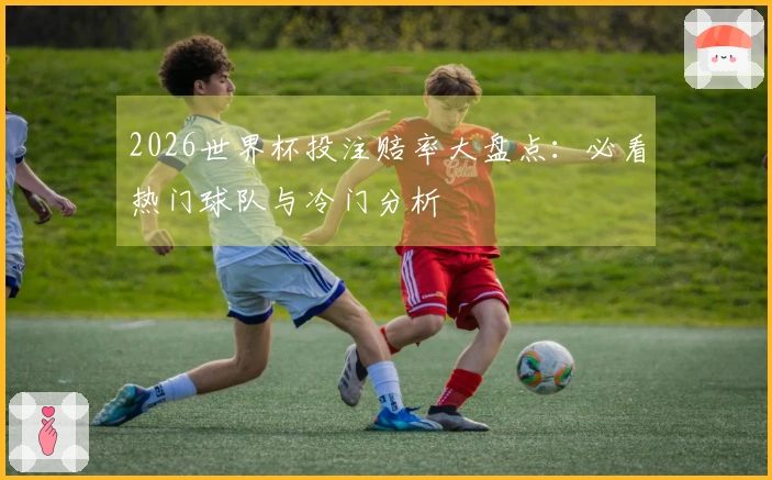 2026世界杯投注赔率大盘点：必看热门球队与冷门分析