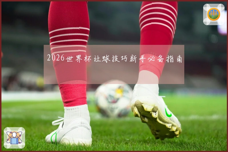 2026世界杯让球技巧新手必备指南