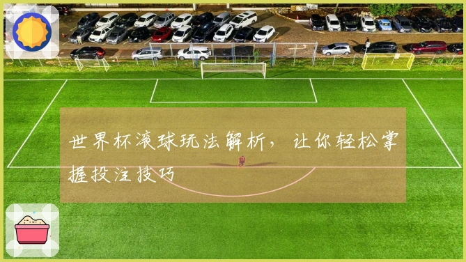世界杯滚球玩法解析，让你轻松掌握投注技巧