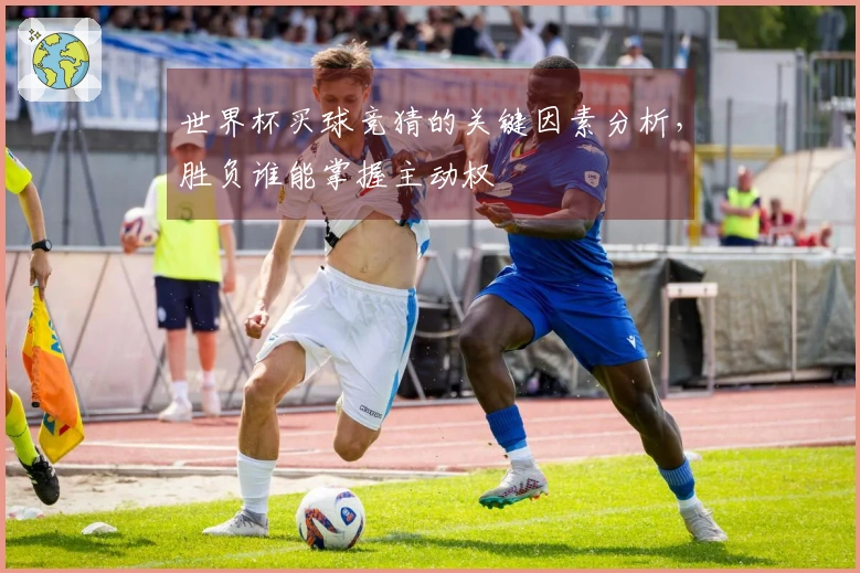 世界杯买球竞猜的关键因素分析，胜负谁能掌握主动权