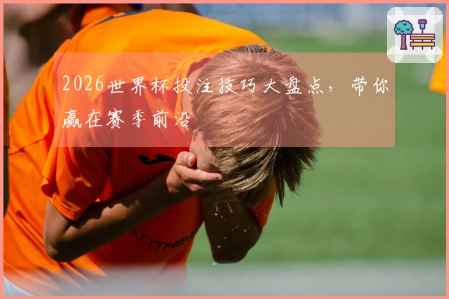 2026世界杯投注技巧大盘点，带你赢在赛季前沿