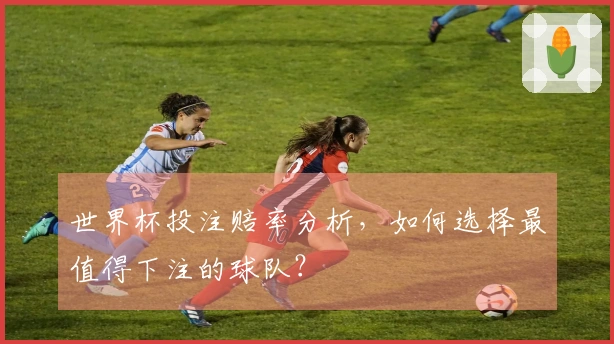 世界杯投注赔率分析，如何选择最值得下注的球队？