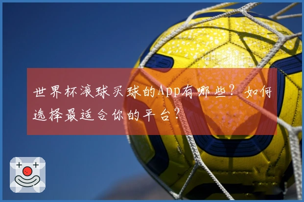 世界杯滚球买球的App有哪些？如何选择最适合你的平台？