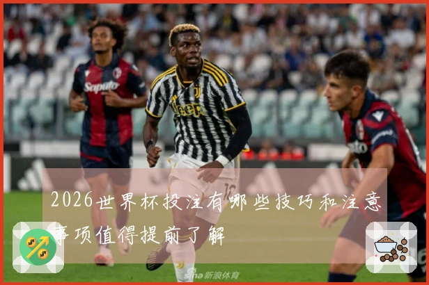 2026世界杯投注有哪些技巧和注意事项值得提前了解