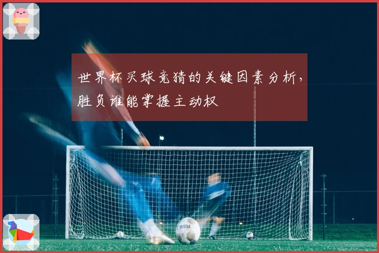 世界杯买球竞猜的关键因素分析，胜负谁能掌握主动权