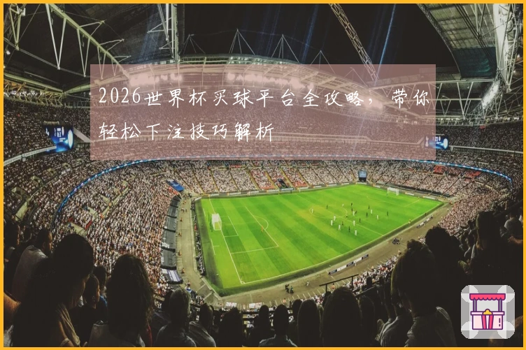 2026世界杯买球平台全攻略，带你轻松下注技巧解析