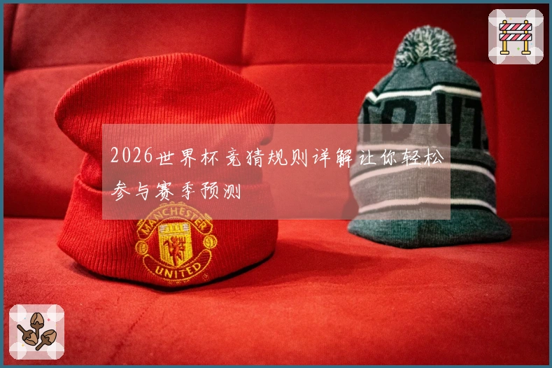 2026世界杯竞猜规则详解让你轻松参与赛季预测